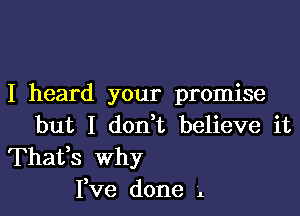 I heard your promise

but I don t believe it

Thafs why
Pve done i