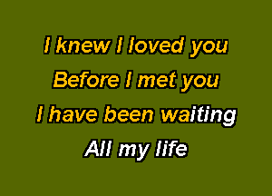 Iknew I loved you
Before I met you

I have been waiting
All my life