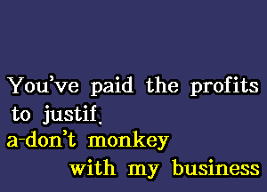 You ve paid the profits

to justif,
a-donHz monkey
With my business