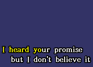 I heard your promise
but I don,t believe it