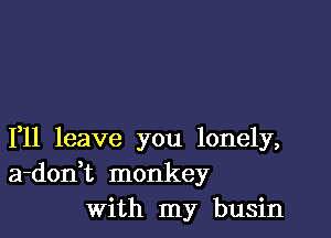 1,11 leave you lonely,
a-donHz monkey
With my busin