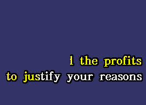 l the profits
to justify your reasons