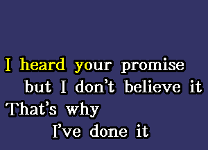 I heard your promise

but I don t believe it

Thafs why
I,ve done it