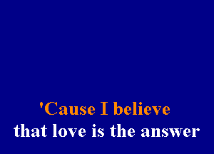 'Cause I believe
that love is the answer