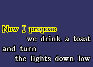 III!

we drink a toast

and turn
the lights down low