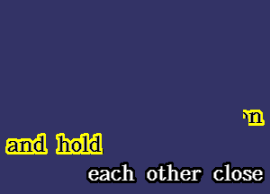 m

hold

each other close