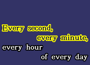 every hour
of every day