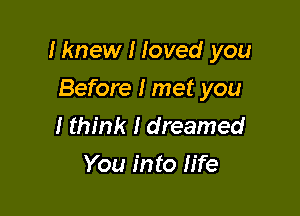 Iknew I Ioved you

Before I met you
I think I dreamed
You into II'fe