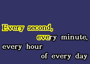 mm

m? minute,
every hour
of every day