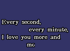 Every wcond,

every minute,
I love you more and
mo