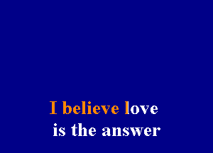 I believe love
is the answer