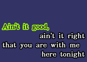 meant.

aitft it right
that you are With me
here tonight