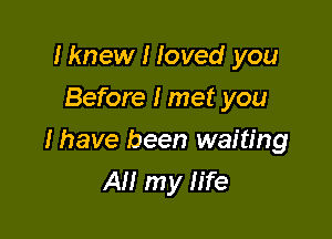 Iknew I loved you
Before I met you

I have been waiting
All my life