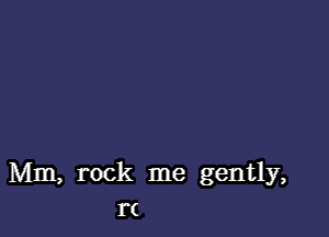 Mm, rock me gently,
rt