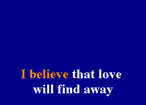 I believe that love
will find away