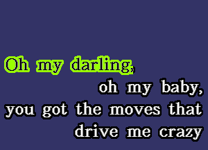 (it 9157
oh my baby,

you got the moves that
drive me crazy