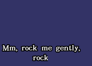 Mm, rock me gently,
rock