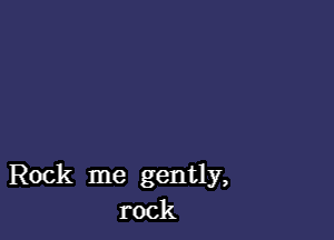 Rock me gently,
rock