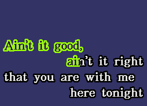 meant.

gift it right
that you are With me
here tonight