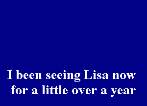 I been seeing Lisa now
for a little over a year