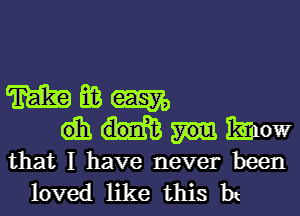 m E03 m
dh how
that I have never been
loved like this bx