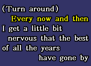 (Turn around)
Every now and then

I get a little bit
nervous that the best

of all the years
have gone by