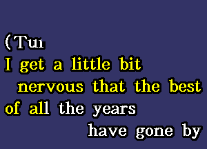 (Tm
I get a little bit

nervous that the best
of all the years

have gone by