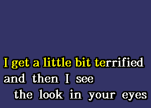 I get a little bit terrified
and then I see
the look in your eyes