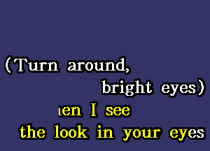 (Turn around,

bright eyes)
em I see
the look in your eyes