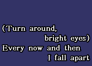 (Turn around,

bright eyes)
Every now and then
I fall apart