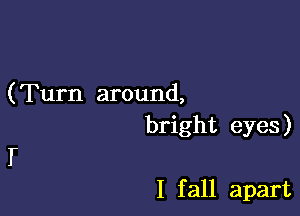 (Turn around,

bright eyes)

I

I f all apart