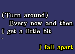 (Turn around)
Every now and then

I get a little bit

I f all apart