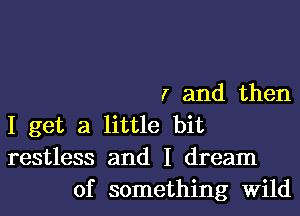 r and then

I get a little bit
restless and I dream
of something Wild