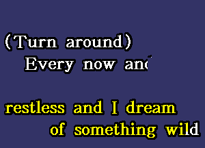 (Turn around)
Every now am'

restless and I dream
of something Wild