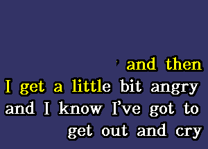 and then

I get a little bit angry
and I know Fve got to
get out and cry