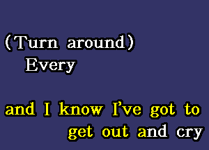 (Turn around )
Every

and I know Fve got to
get out and cry