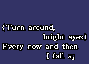 (Turn around,

bright eyes)
Every now and then
I fall aL