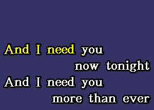 And I need you

now tonight
And I need you
more than ever