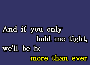 And if you only

hold me tight,

W611 be h(
more than ever