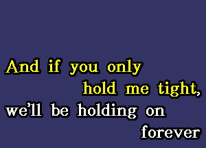 And if you only

hold me tight,
Wdll be holding on
forever