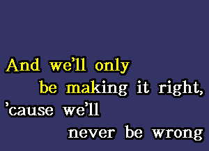 And we,ll only

be making it right,
bause we l1
never be wrong