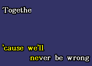 3 3
cause we 11
never be wrong