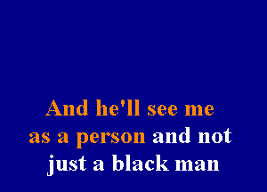 And he'll see me
as a person and not
just a black man