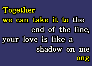 Together

we can take it to the
end of the line,

your love is like a

shadow on me
ong