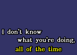 I don t know
What you re doing,

all of the time