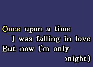 Once upon a time

I was falling in love
But now Fm only
might)