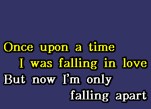 Once upon a time

I was falling in love
But now Fm only
falling apart