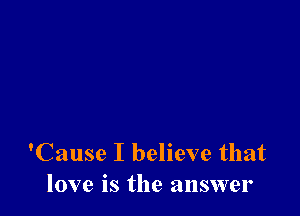 'Cause I believe that
love is the answer