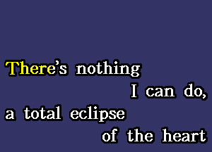 Therek nothing

I can do,
a total eclipse

of the heart