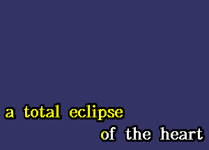 a total eclipse
of the heart